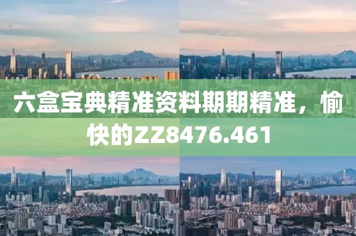 六盒宝典精准资料期期精准，愉快的ZZ8476.461