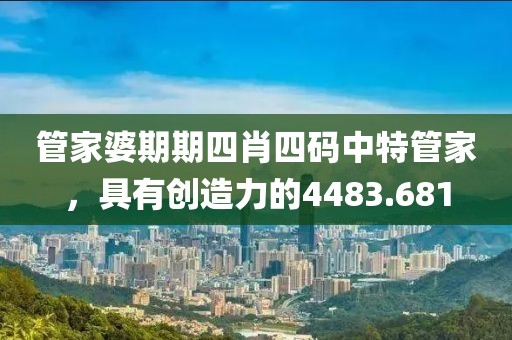 管家婆期期四肖四码中特管家，具有创造力的4483.681