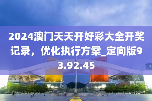 2024澳门天天开好彩大全开奖记录，优化执行方案_定向版93.92.45
