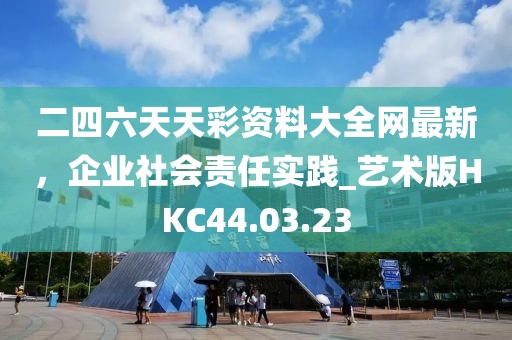 二四六天天彩资料大全网最新，企业社会责任实践_艺术版HKC44.03.23