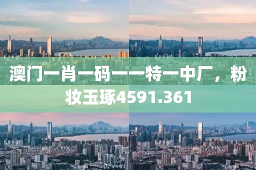 澳门一肖一码一一特一中厂，粉妆玉琢4591.361
