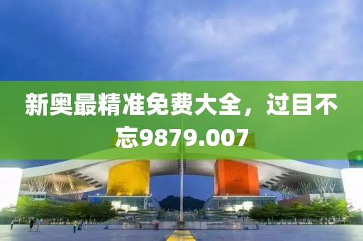 新奥最精准免费大全，过目不忘9879.007