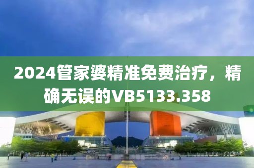 2024管家婆精准免费治疗，精确无误的VB5133.358