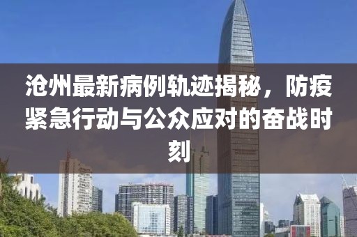 沧州最新病例轨迹揭秘，防疫紧急行动与公众应对的奋战时刻