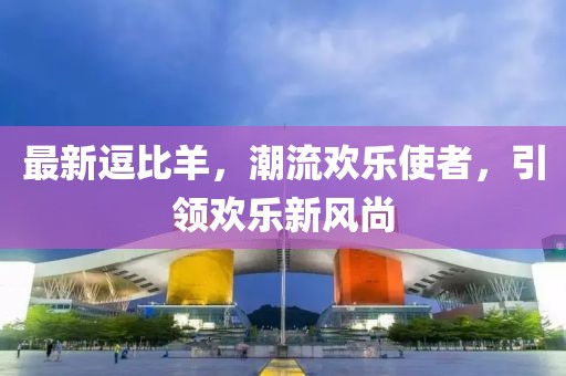 最新逗比羊，潮流欢乐使者，引领欢乐新风尚