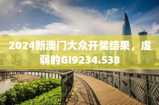 2024新澳门大众开奖结果，虚弱的GI9234.538