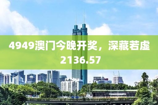4949澳门今晚开奖，深藏若虚 2136.57