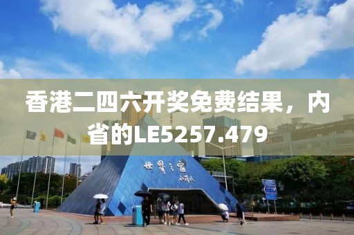 香港二四六开奖免费结果，内省的LE5257.479