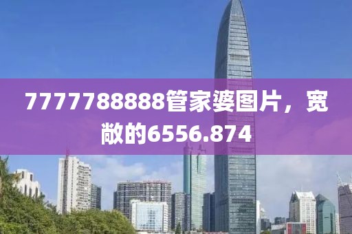 7777788888管家婆图片，宽敞的6556.874