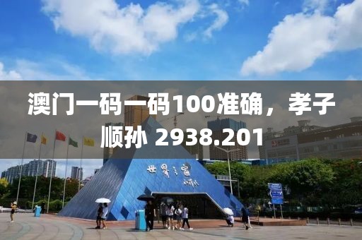 澳门一码一码100准确，孝子顺孙 2938.201