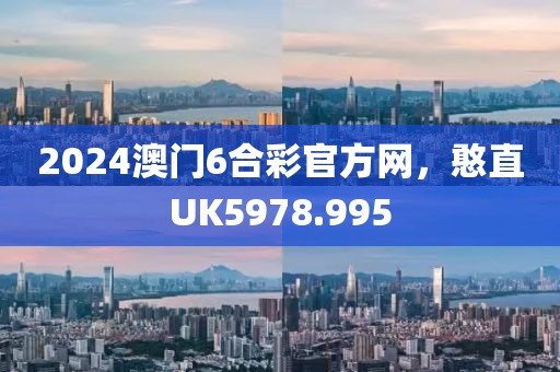 2024澳门6合彩官方网，憨直UK5978.995