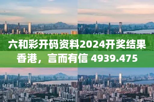 六和彩开码资料2024开奖结果香港，言而有信 4939.475