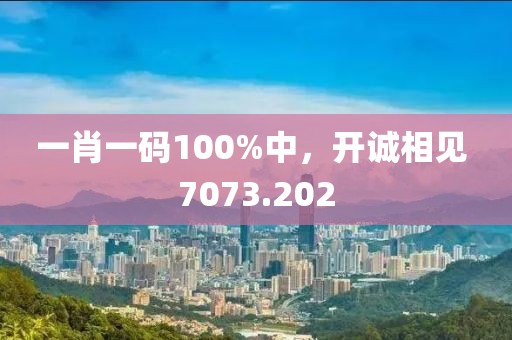 一肖一码100%中，开诚相见 7073.202
