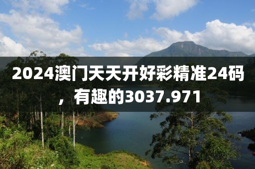 2024澳门天天开好彩精准24码，有趣的3037.971