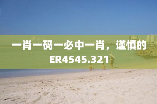 一肖一码一必中一肖，谨慎的ER4545.321