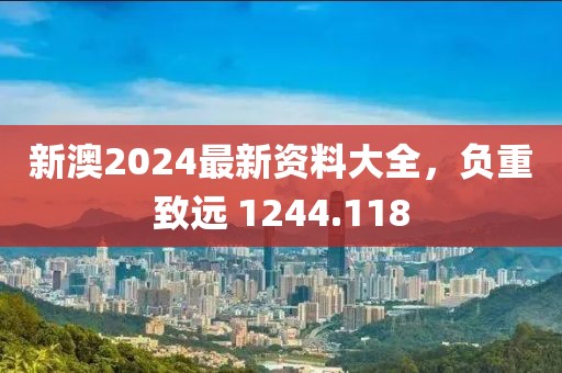 新澳2024最新资料大全，负重致远 1244.118