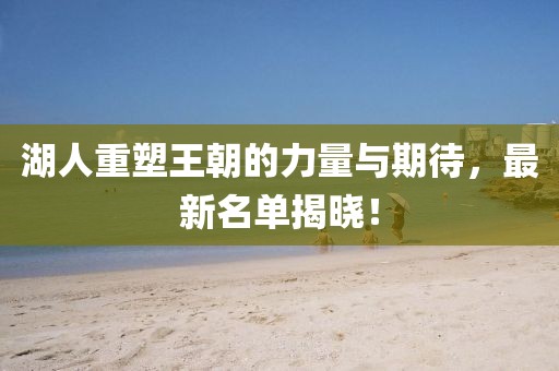 湖人重塑王朝的力量与期待，最新名单揭晓！