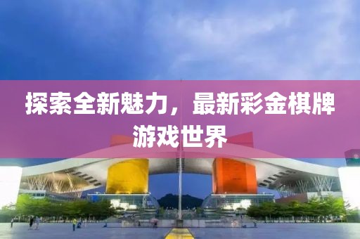 探索全新魅力，最新彩金棋牌游戏世界