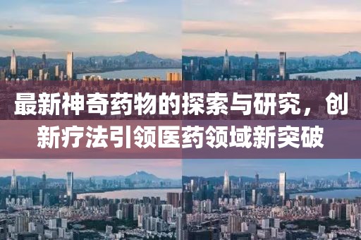 最新神奇药物的探索与研究，创新疗法引领医药领域新突破
