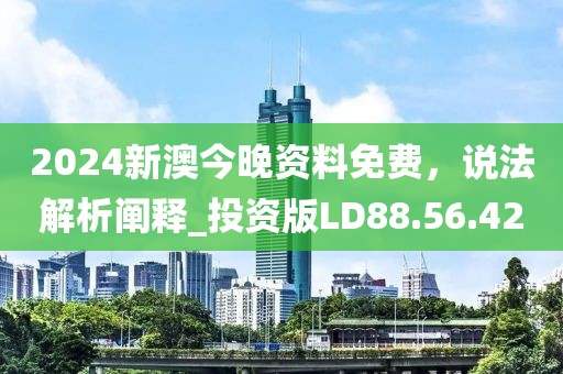 2024新澳今晚资料免费，说法解析阐释_投资版LD88.56.42