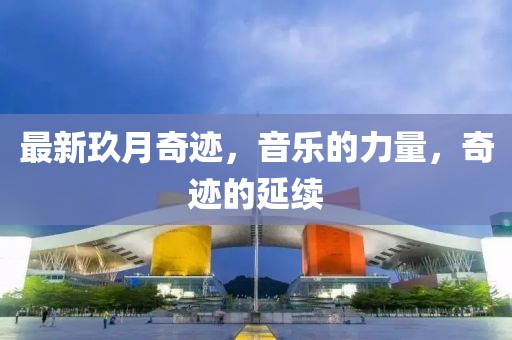 最新玖月奇迹，音乐的力量，奇迹的延续