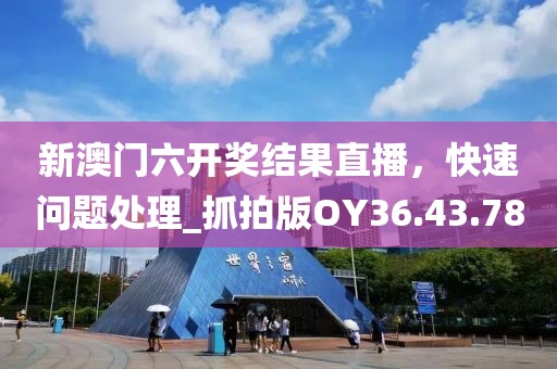 新澳门六开奖结果直播，快速问题处理_抓拍版OY36.43.78