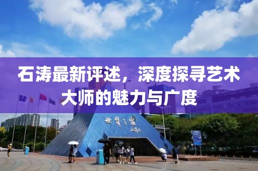 石涛最新评述，深度探寻艺术大师的魅力与广度