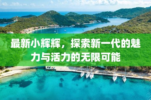 最新小辉辉，探索新一代的魅力与活力的无限可能