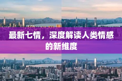 最新七情，深度解读人类情感的新维度