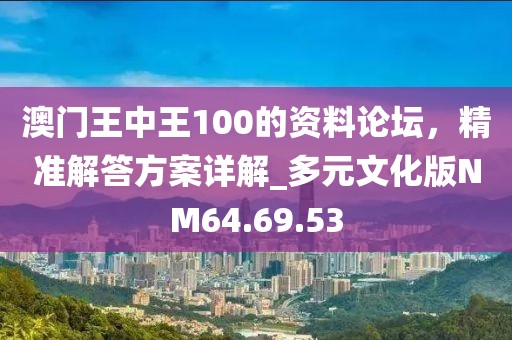 澳门王中王100的资料论坛，精准解答方案详解_多元文化版NM64.69.53