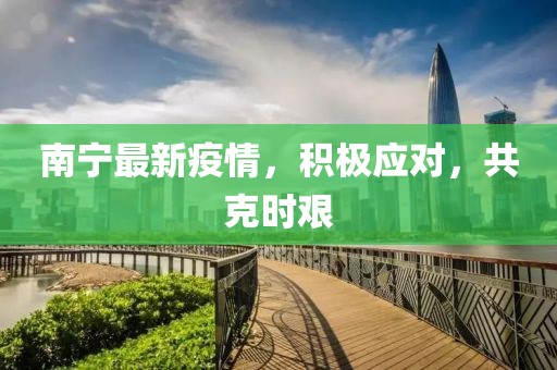 南宁最新疫情，积极应对，共克时艰