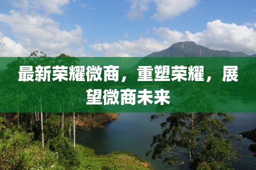 最新荣耀微商，重塑荣耀，展望微商未来