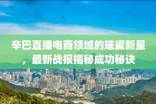 辛巴直播电商领域的璀璨新星，最新战报揭秘成功秘诀
