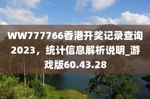 WW777766香港开奖记录查询2023，统计信息解析说明_游戏版60.43.28