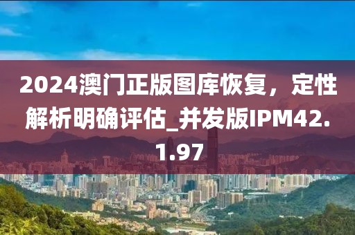 2024澳门正版图库恢复，定性解析明确评估_并发版IPM42.1.97