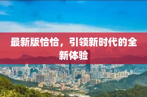 最新版恰恰，引领新时代的全新体验