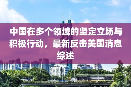 中国在多个领域的坚定立场与积极行动，最新反击美国消息综述