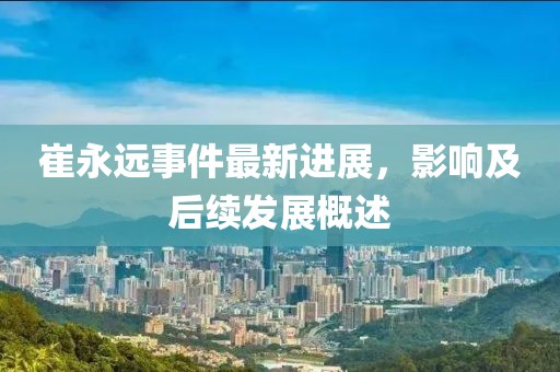 崔永远事件最新进展，影响及后续发展概述