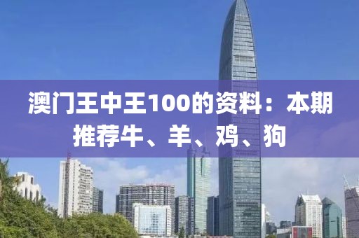 澳门王中王100的资料：本期推荐牛、羊、鸡、狗