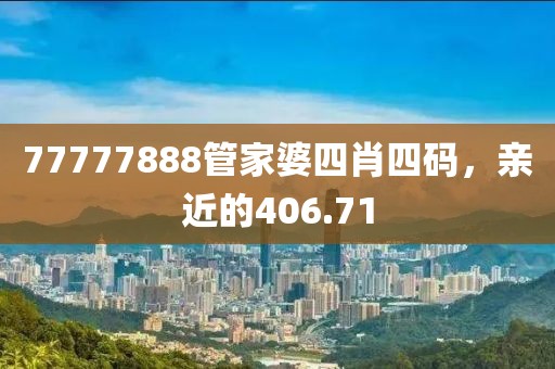 77777888管家婆四肖四码，亲近的406.71