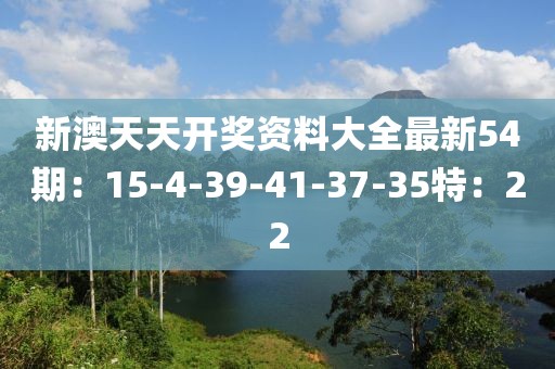 新澳天天开奖资料大全最新54期：15-4-39-41-37-35特：22
