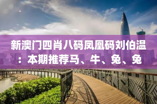 新澳门四肖八码凤凰码刘伯温：本期推荐马、牛、兔、兔