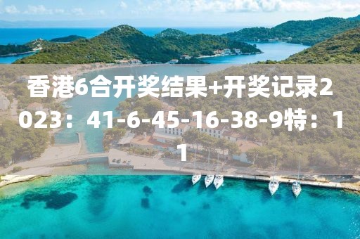香港6合开奖结果+开奖记录2023：41-6-45-16-38-9特：11
