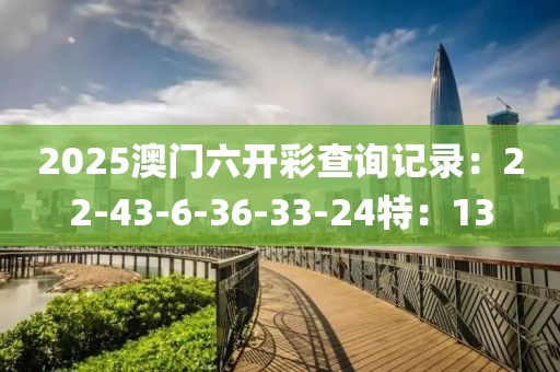 2025澳门六开彩查询记录：22-43-6-36-33-24特：13