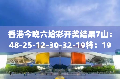 香港今晚六给彩开奖结果7山：48-25-12-30-32-19特：19