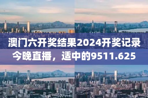 澳门六开奖结果2024开奖记录今晚直播，适中的9511.625