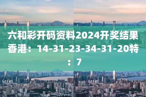 六和彩开码资料2024开奖结果香港：14-31-23-34-31-20特：7