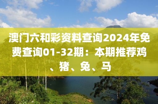 澳门六和彩资料查询2024年免费查询01-32期：本期推荐鸡、猪、兔、马