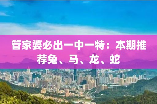 管家婆必出一中一特：本期推荐兔、马、龙、蛇