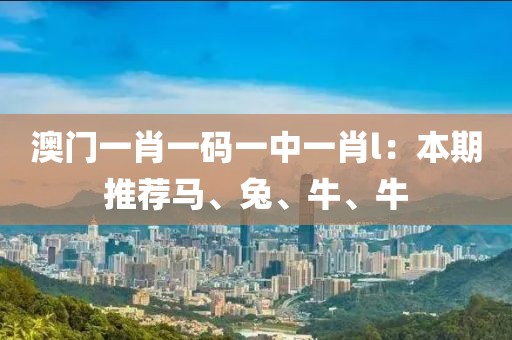 澳门一肖一码一中一肖l：本期推荐马、兔、牛、牛